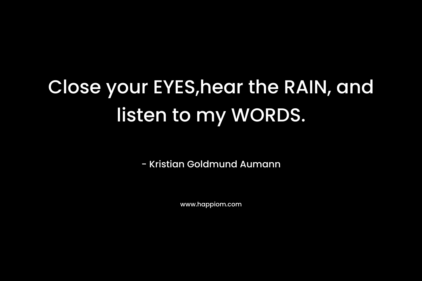 Close your EYES,hear the RAIN, and listen to my WORDS. – Kristian Goldmund Aumann