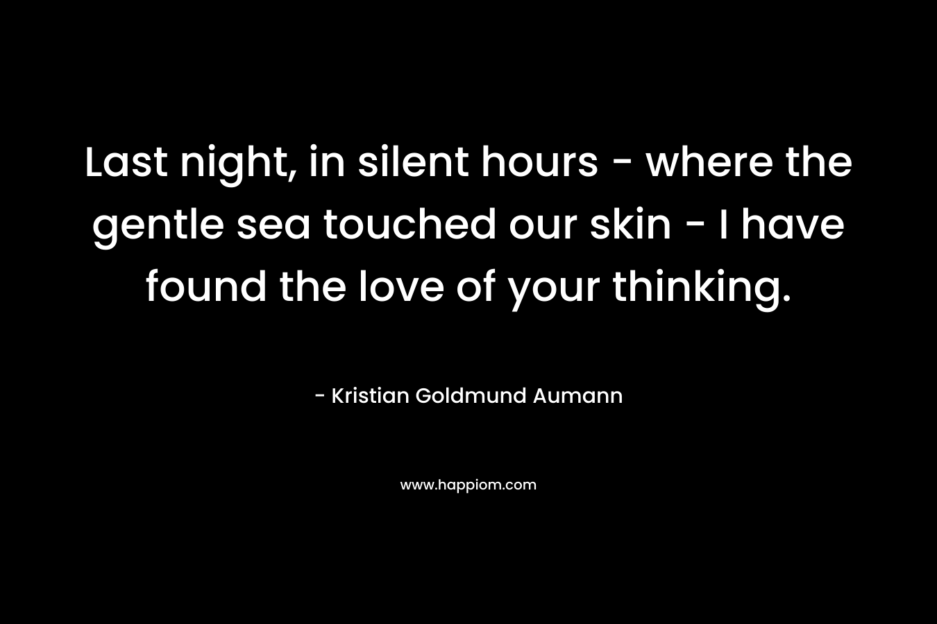 Last night, in silent hours – where the gentle sea touched our skin – I have found the love of your thinking. – Kristian Goldmund Aumann