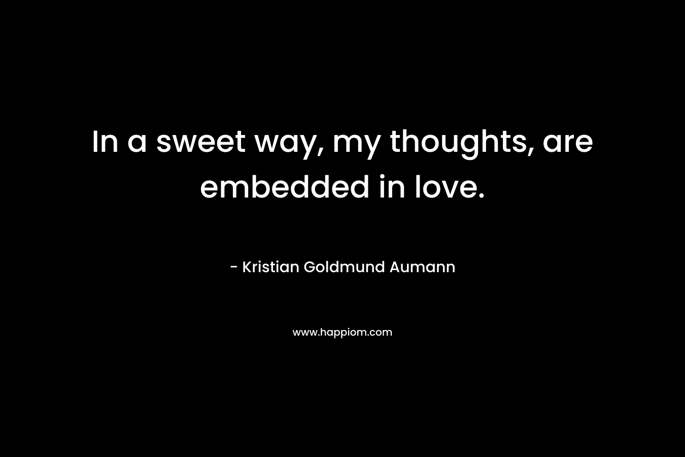 In a sweet way, my thoughts, are embedded in love. – Kristian Goldmund Aumann