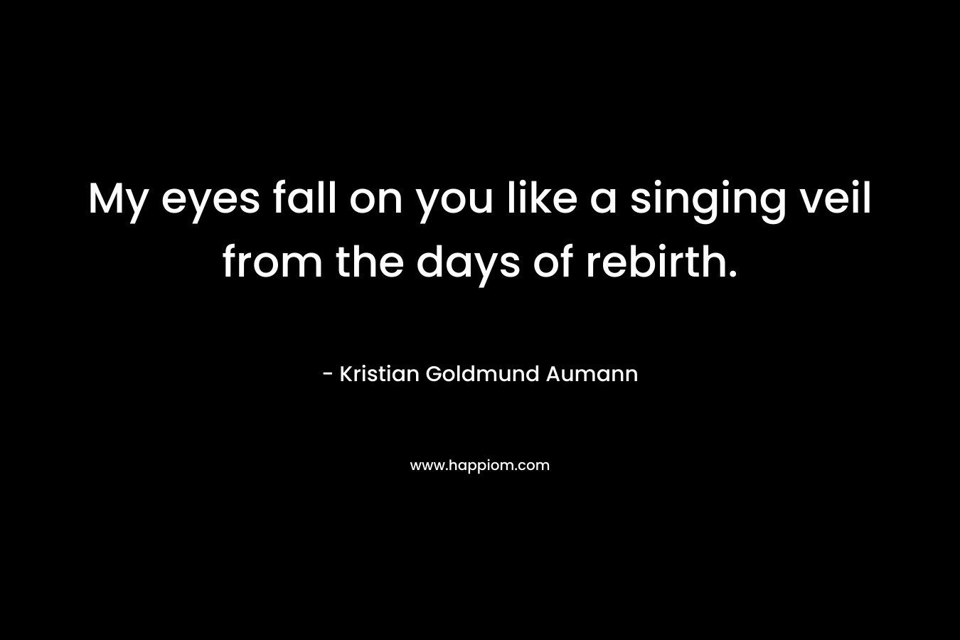 My eyes fall on you like a singing veil from the days of rebirth. – Kristian Goldmund Aumann