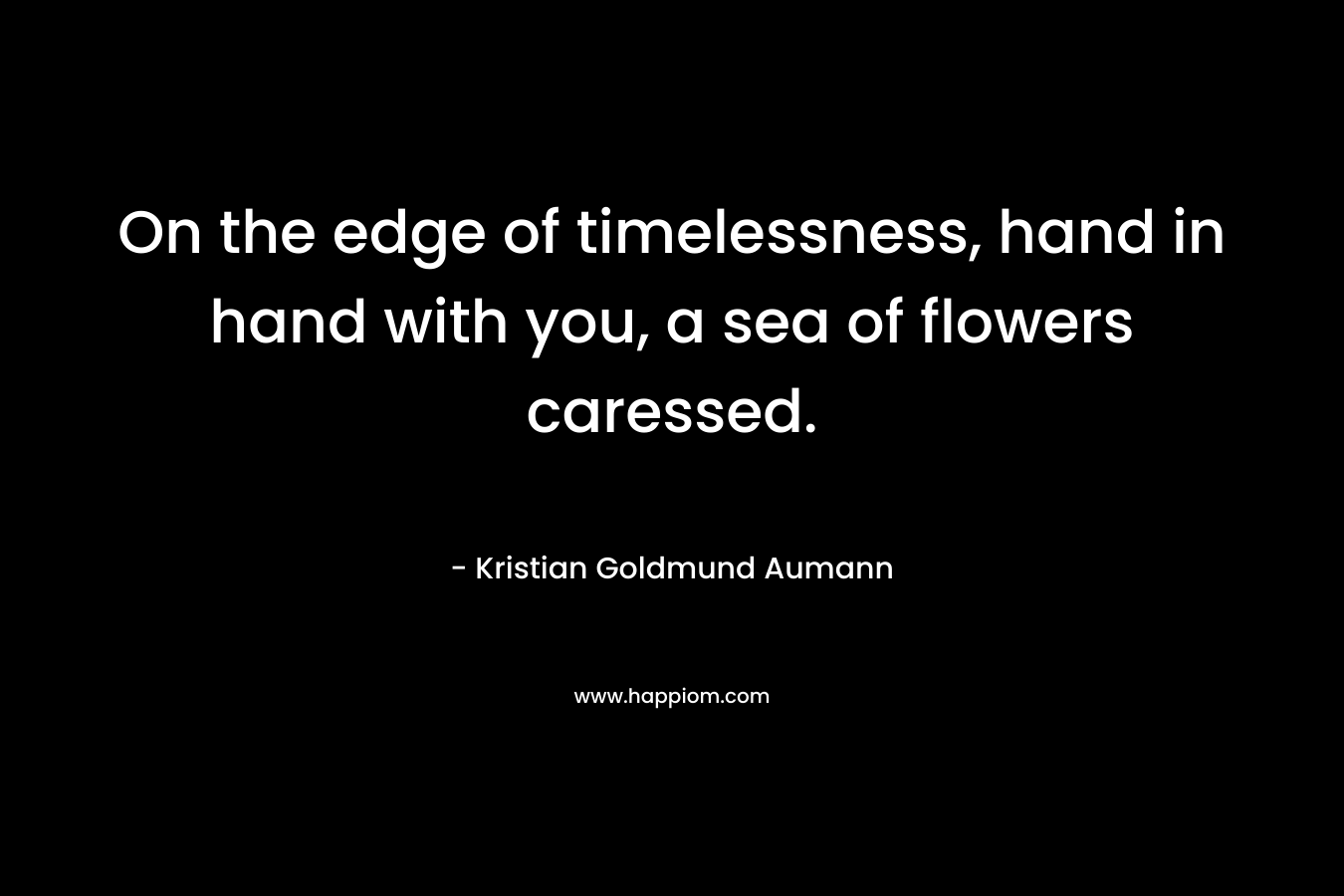 On the edge of timelessness, hand in hand with you, a sea of flowers caressed. – Kristian Goldmund Aumann