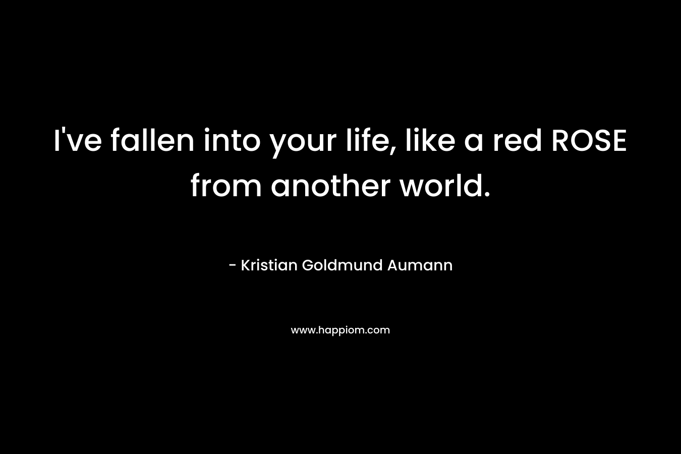 I’ve fallen into your life, like a red ROSE from another world. – Kristian Goldmund Aumann