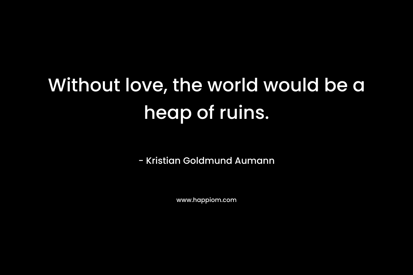 Without love, the world would be a heap of ruins. – Kristian Goldmund Aumann