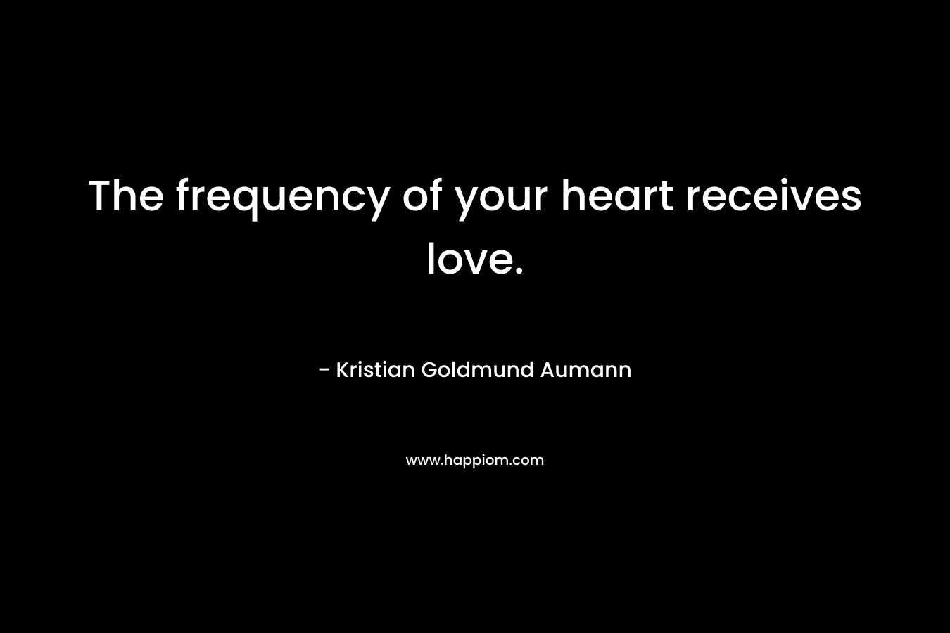 The frequency of your heart receives love. – Kristian Goldmund Aumann