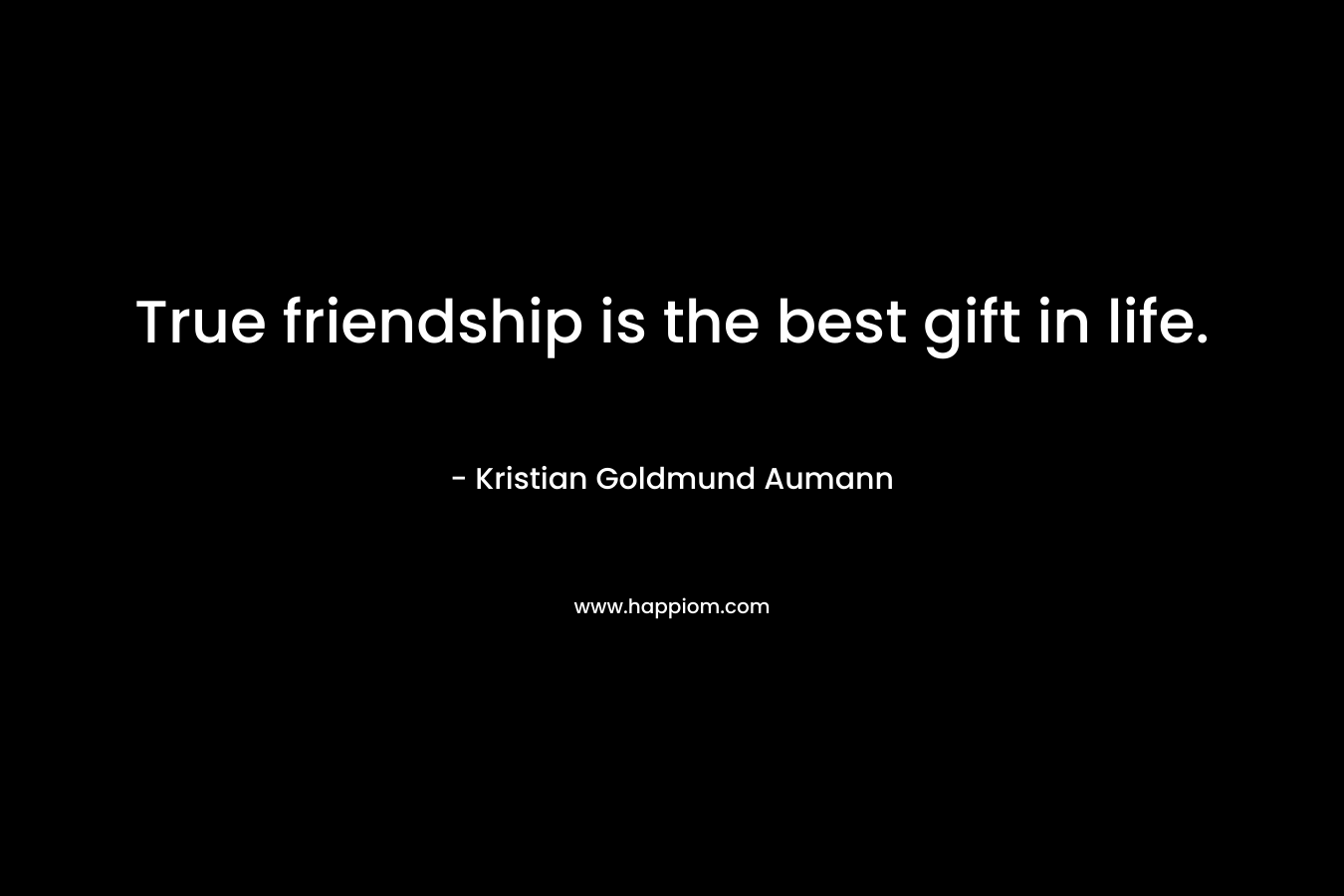 True friendship is the best gift in life. – Kristian Goldmund Aumann