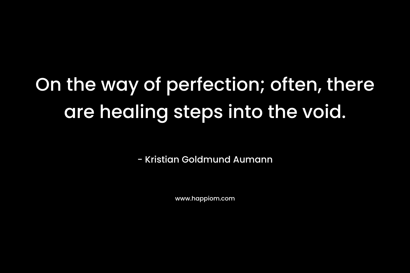 On the way of perfection; often, there are healing steps into the void. – Kristian Goldmund Aumann
