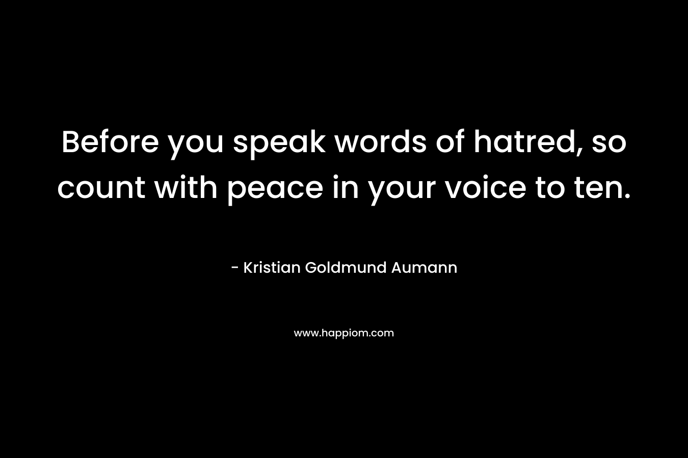 Before you speak words of hatred, so count with peace in your voice to ten. – Kristian Goldmund Aumann