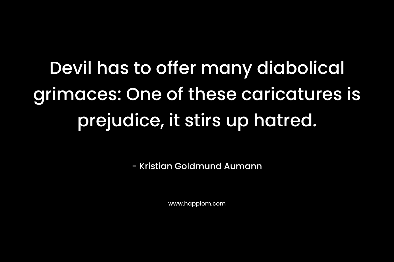 Devil has to offer many diabolical grimaces: One of these caricatures is prejudice, it stirs up hatred. – Kristian Goldmund Aumann