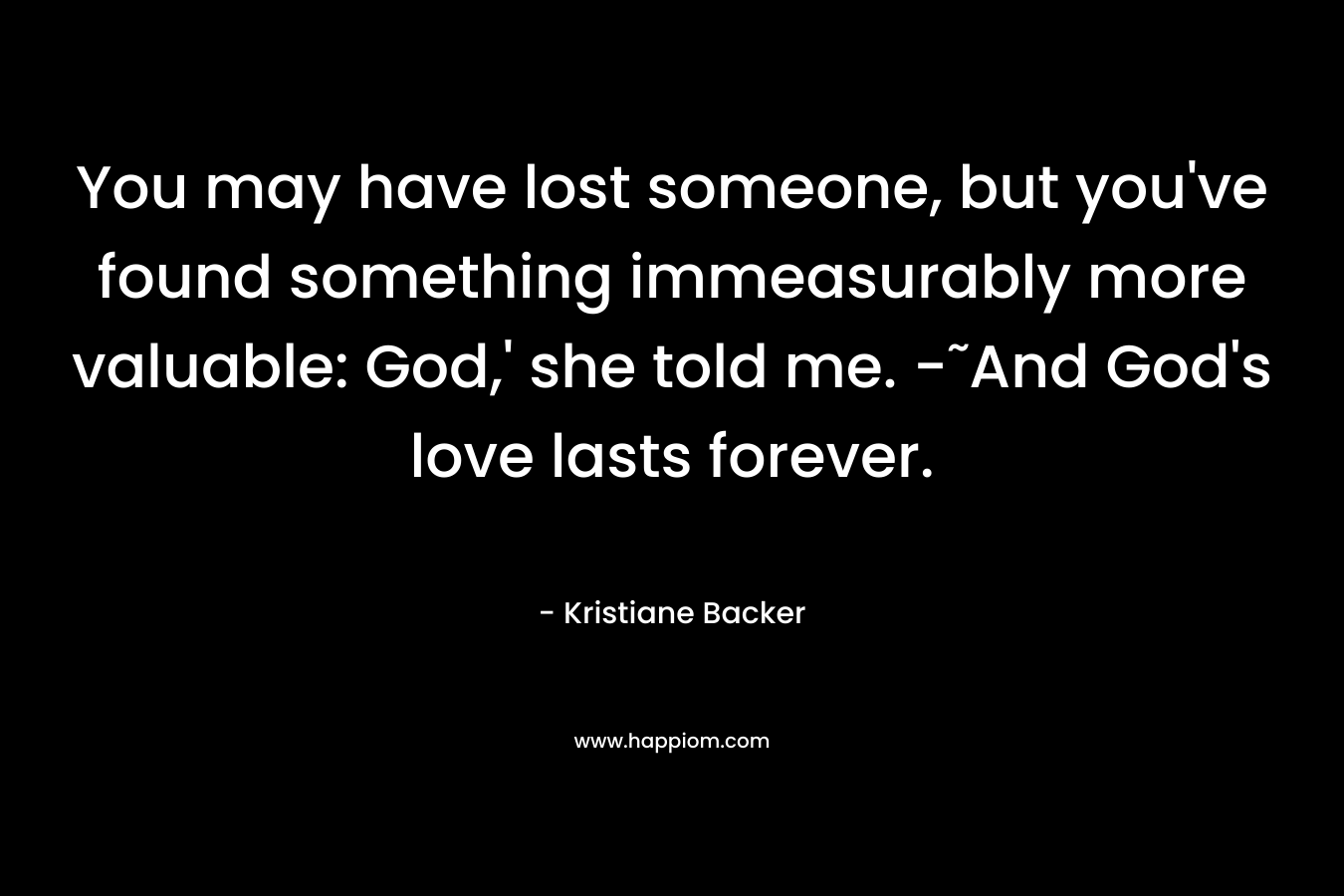 You may have lost someone, but you've found something immeasurably more valuable: God,' she told me. -˜And God's love lasts forever.
