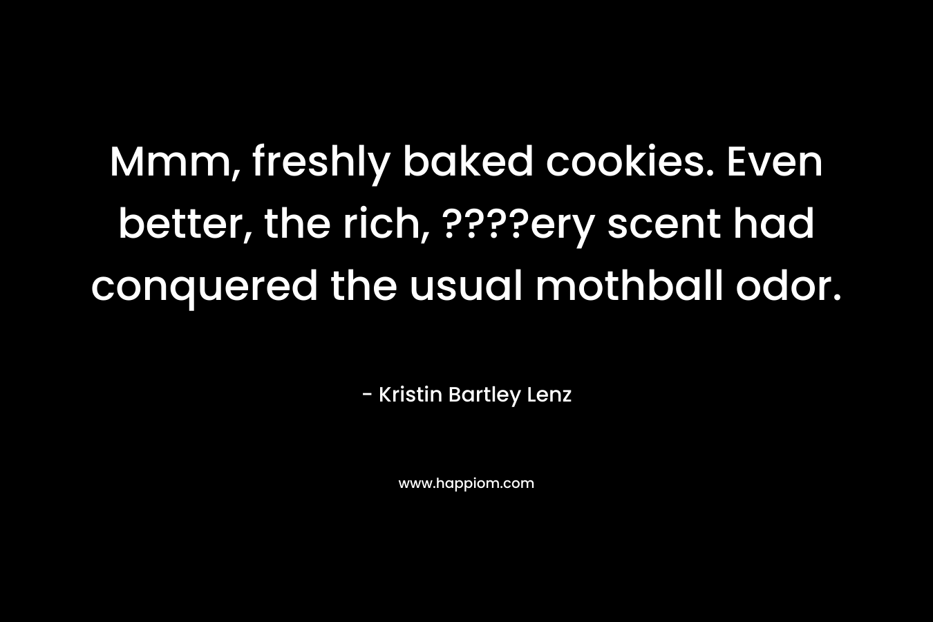Mmm, freshly baked cookies. Even better, the rich, ????ery scent had conquered the usual mothball odor. – Kristin Bartley Lenz