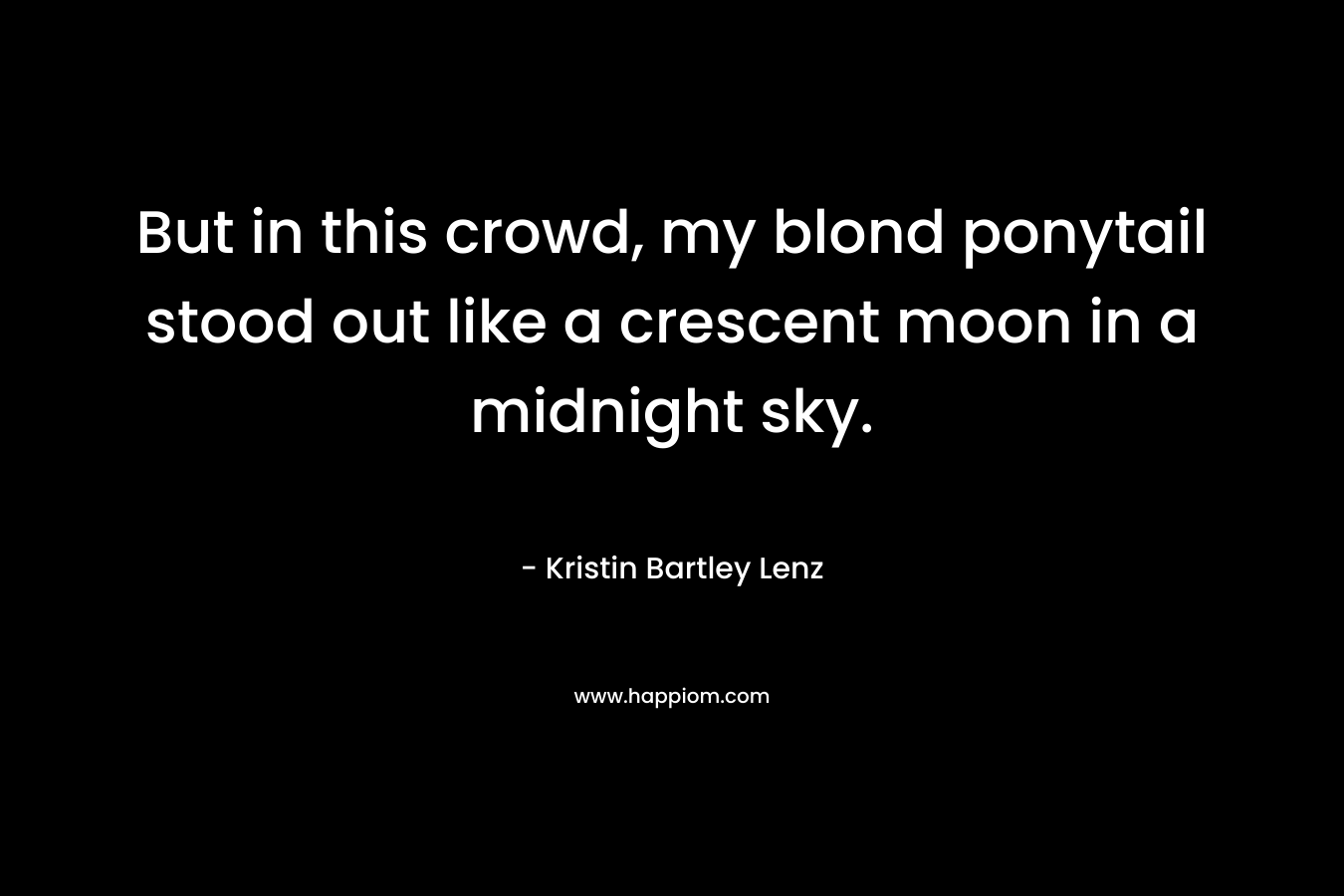 But in this crowd, my blond ponytail stood out like a crescent moon in a midnight sky. – Kristin Bartley Lenz