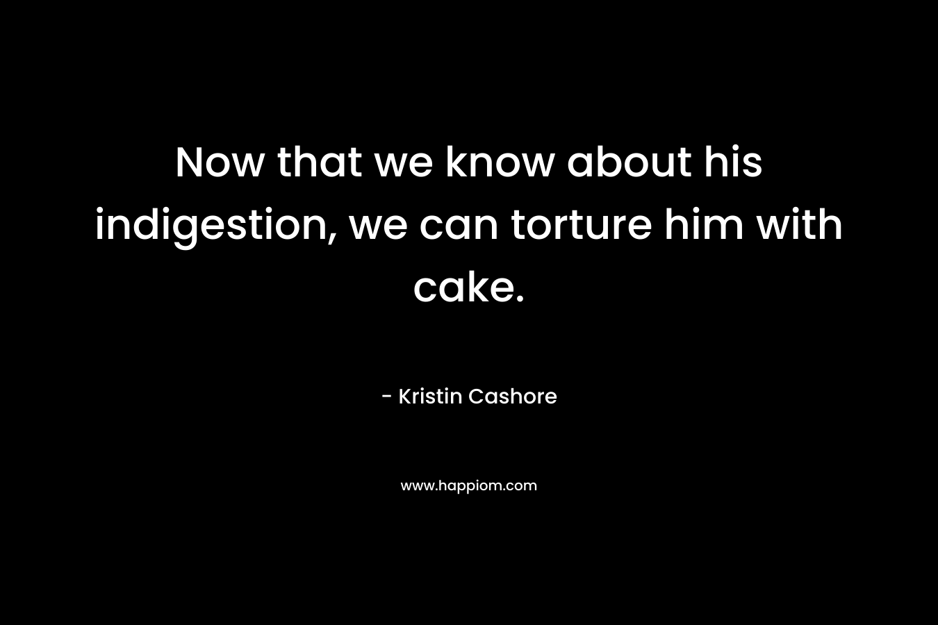 Now that we know about his indigestion, we can torture him with cake. – Kristin Cashore