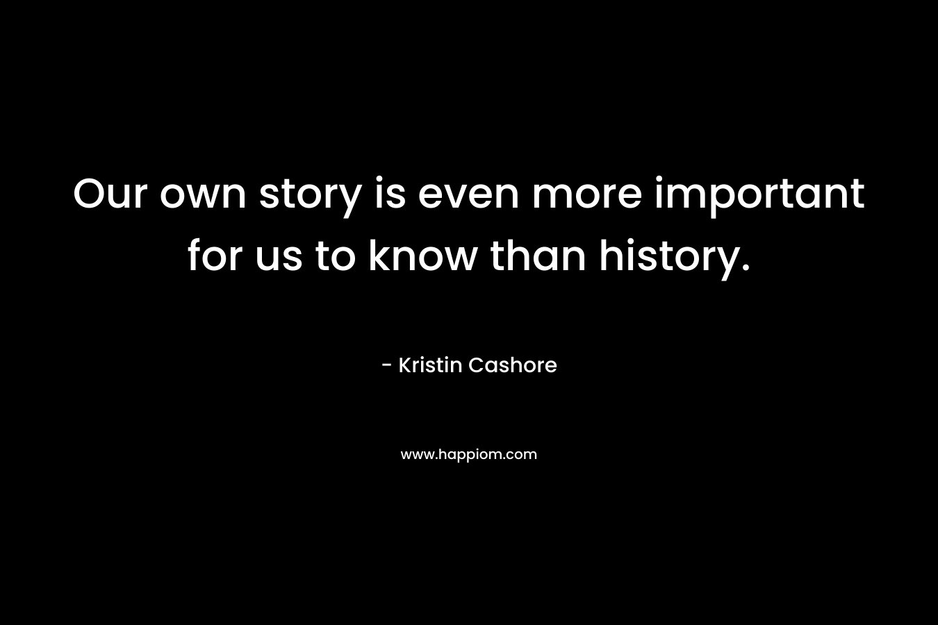Our own story is even more important for us to know than history.