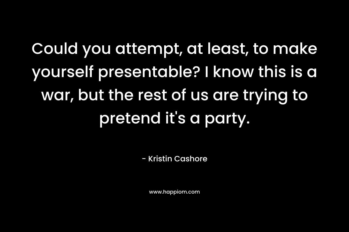 Could you attempt, at least, to make yourself presentable? I know this is a war, but the rest of us are trying to pretend it's a party.