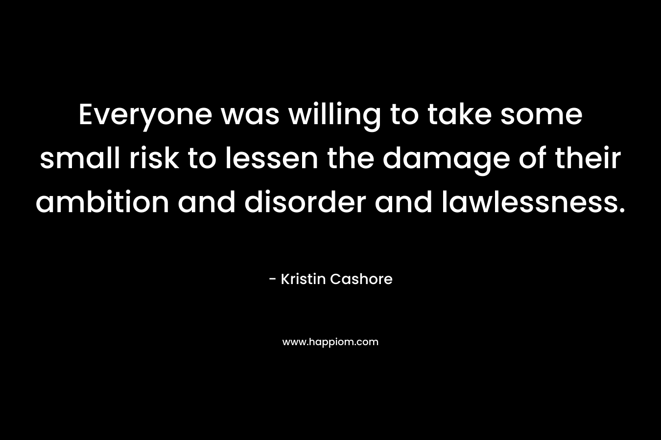 Everyone was willing to take some small risk to lessen the damage of their ambition and disorder and lawlessness. – Kristin Cashore