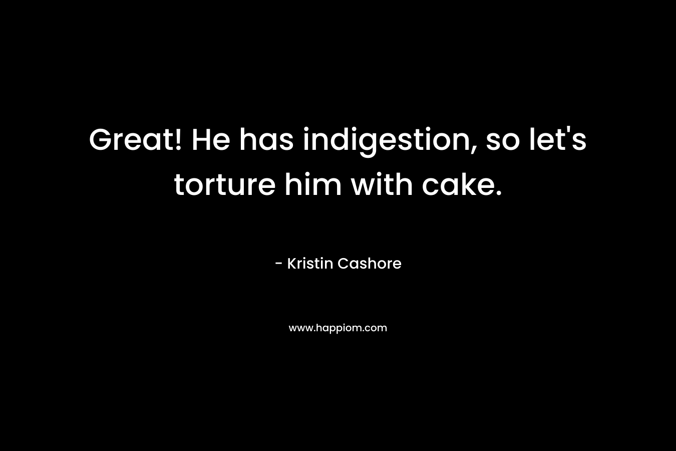 Great! He has indigestion, so let’s torture him with cake. – Kristin Cashore