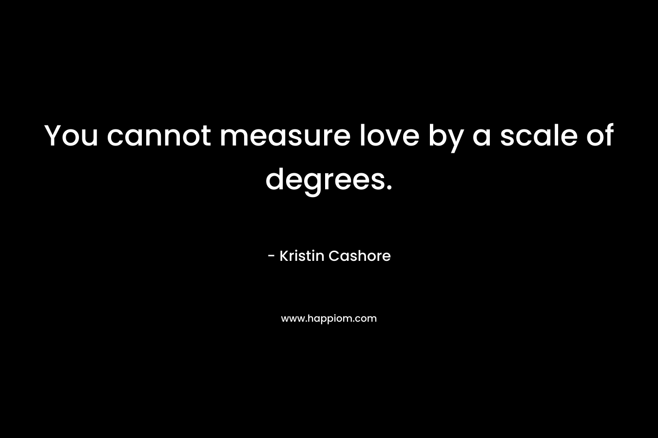 You cannot measure love by a scale of degrees. – Kristin Cashore