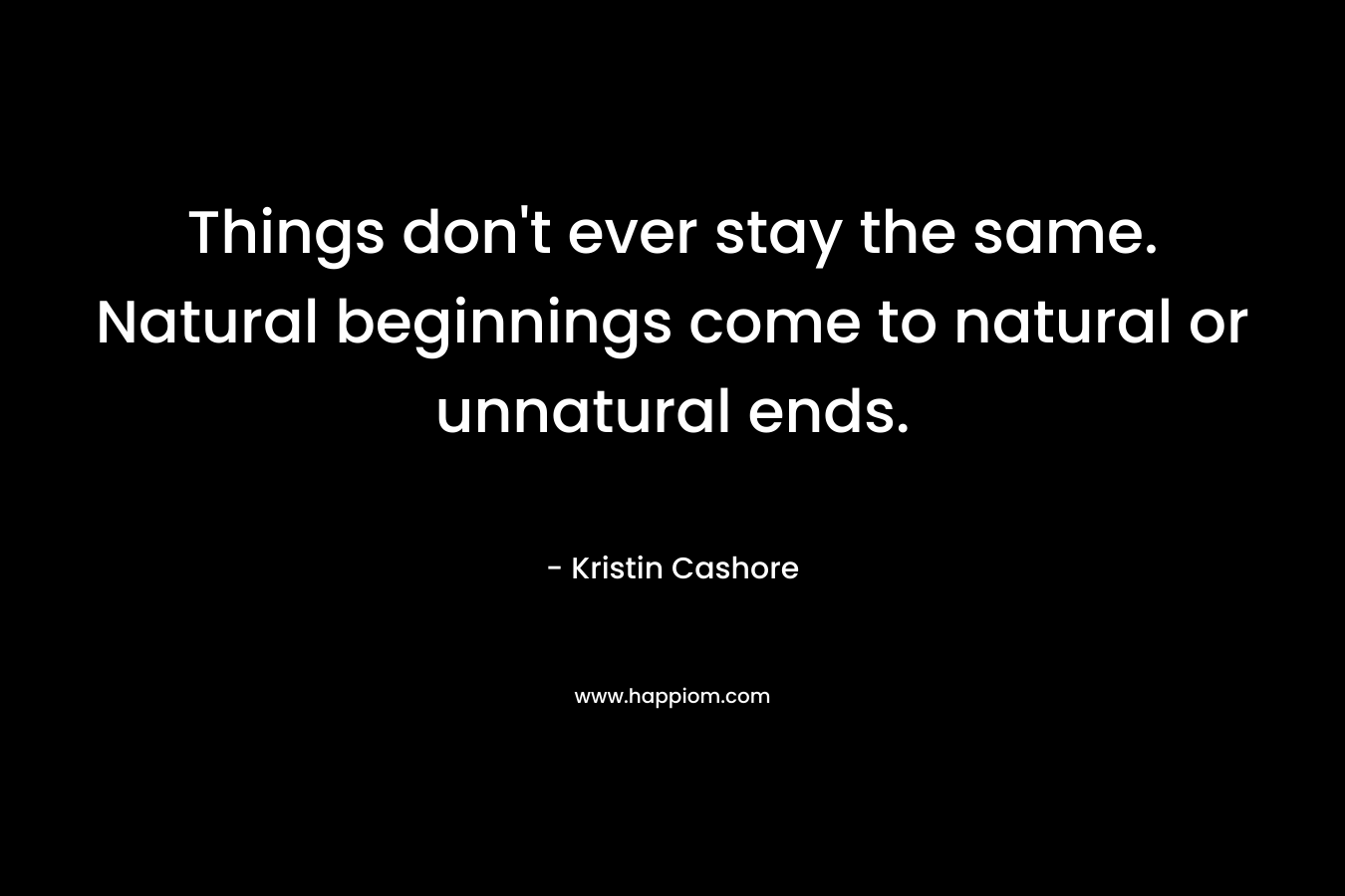 Things don’t ever stay the same. Natural beginnings come to natural or unnatural ends. – Kristin Cashore
