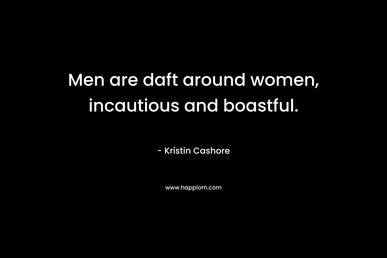 Men are daft around women, incautious and boastful. – Kristin Cashore
