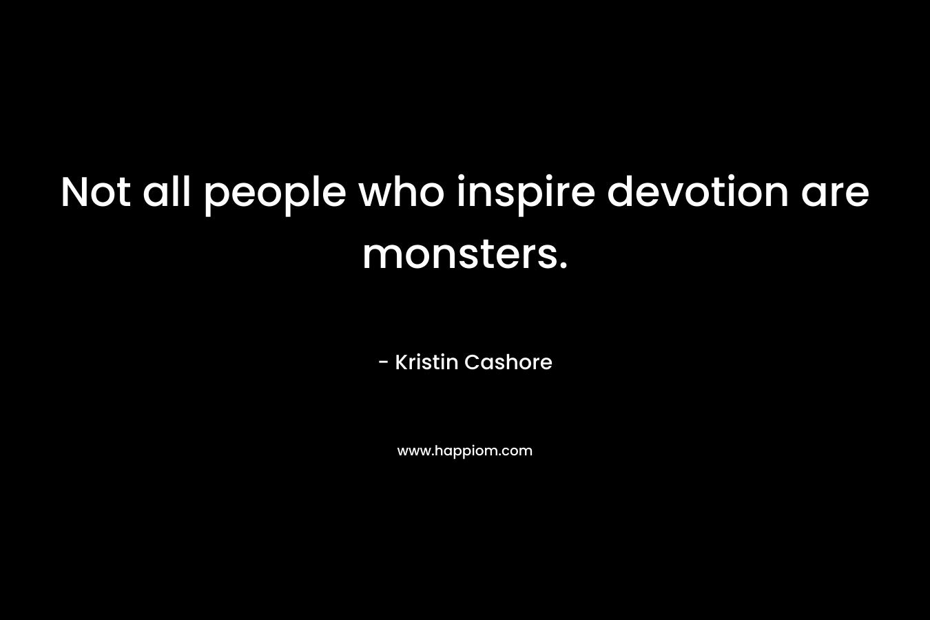 Not all people who inspire devotion are monsters. – Kristin Cashore