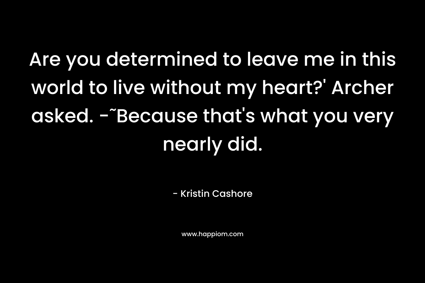 Are you determined to leave me in this world to live without my heart?’ Archer asked. -˜Because that’s what you very nearly did. – Kristin Cashore