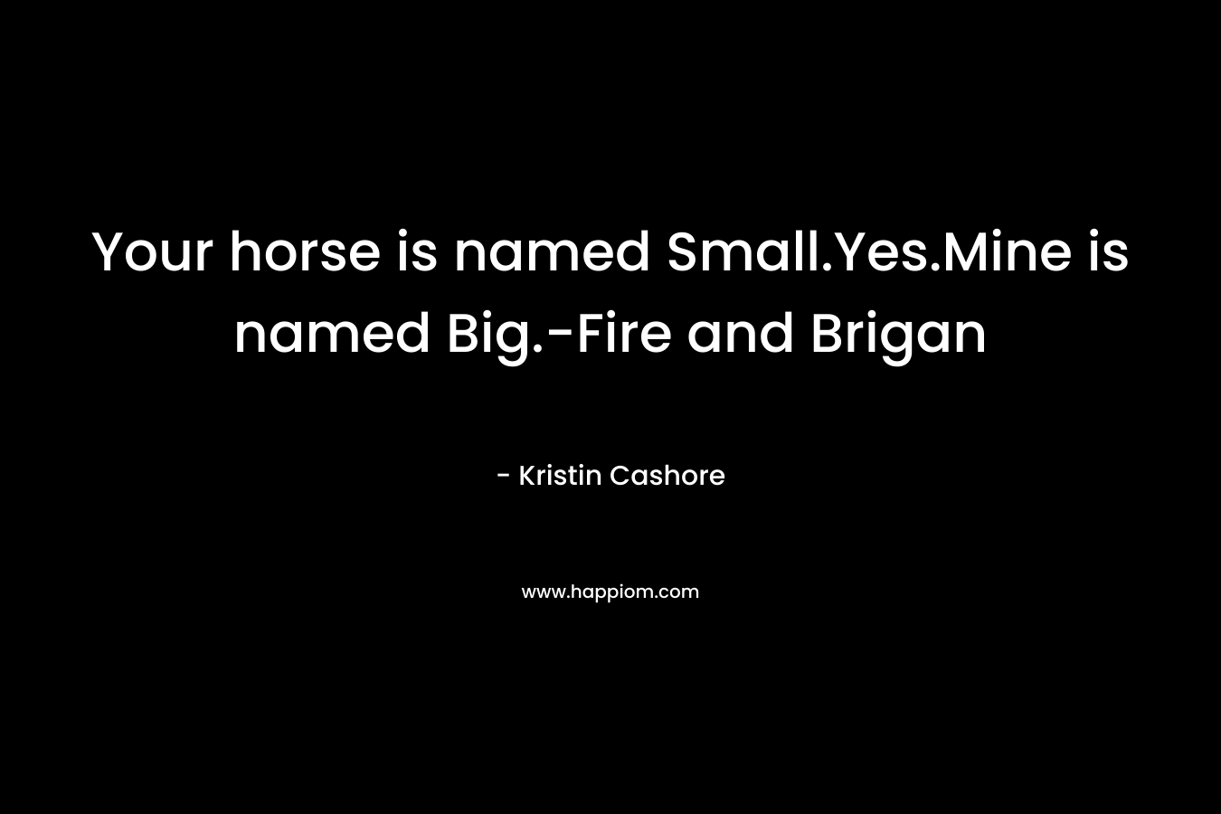 Your horse is named Small.Yes.Mine is named Big.-Fire and Brigan – Kristin Cashore