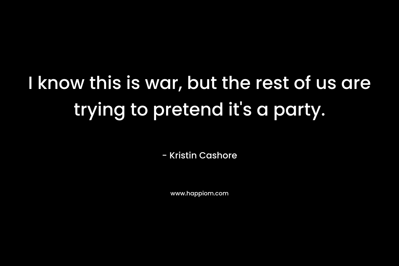 I know this is war, but the rest of us are trying to pretend it's a party.