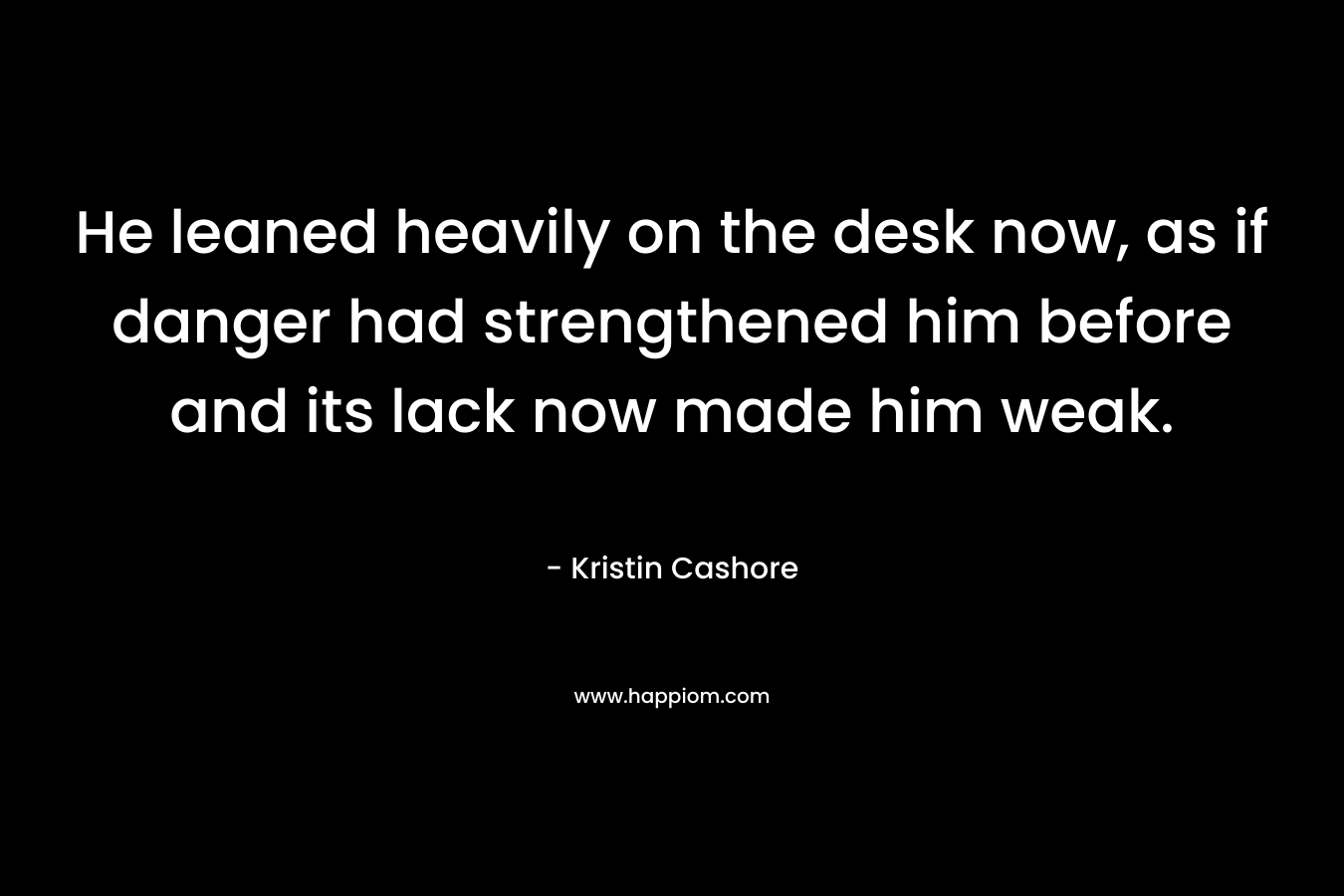 He leaned heavily on the desk now, as if danger had strengthened him before and its lack now made him weak.