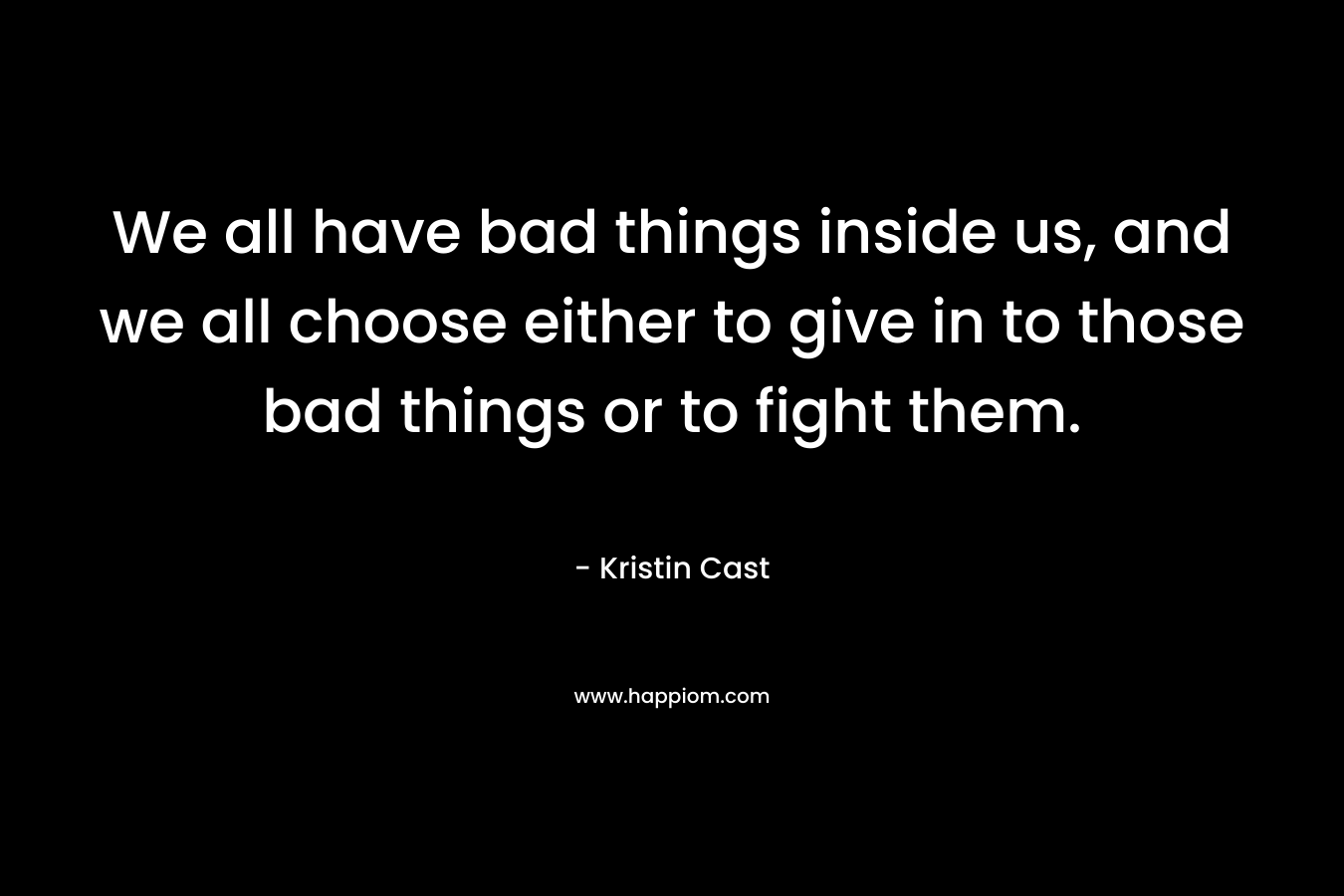 We all have bad things inside us, and we all choose either to give in to those bad things or to fight them. – Kristin Cast