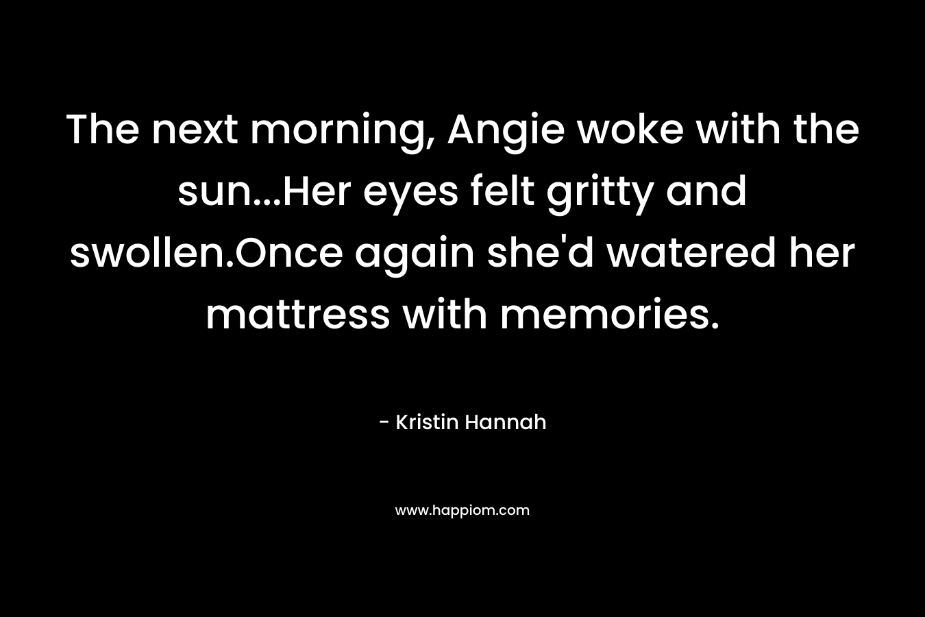 The next morning, Angie woke with the sun...Her eyes felt gritty and swollen.Once again she'd watered her mattress with memories.