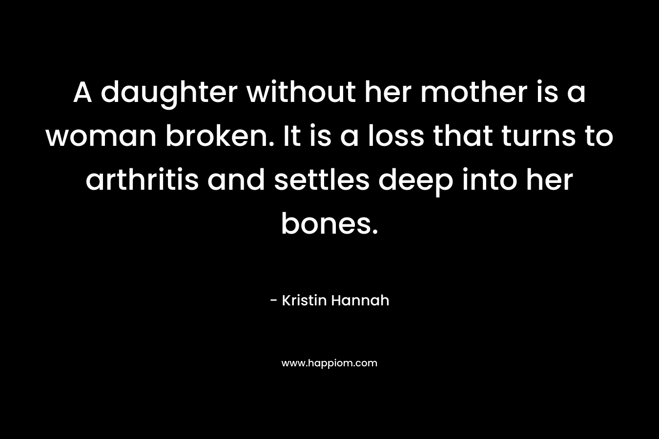 A daughter without her mother is a woman broken. It is a loss that turns to arthritis and settles deep into her bones. 