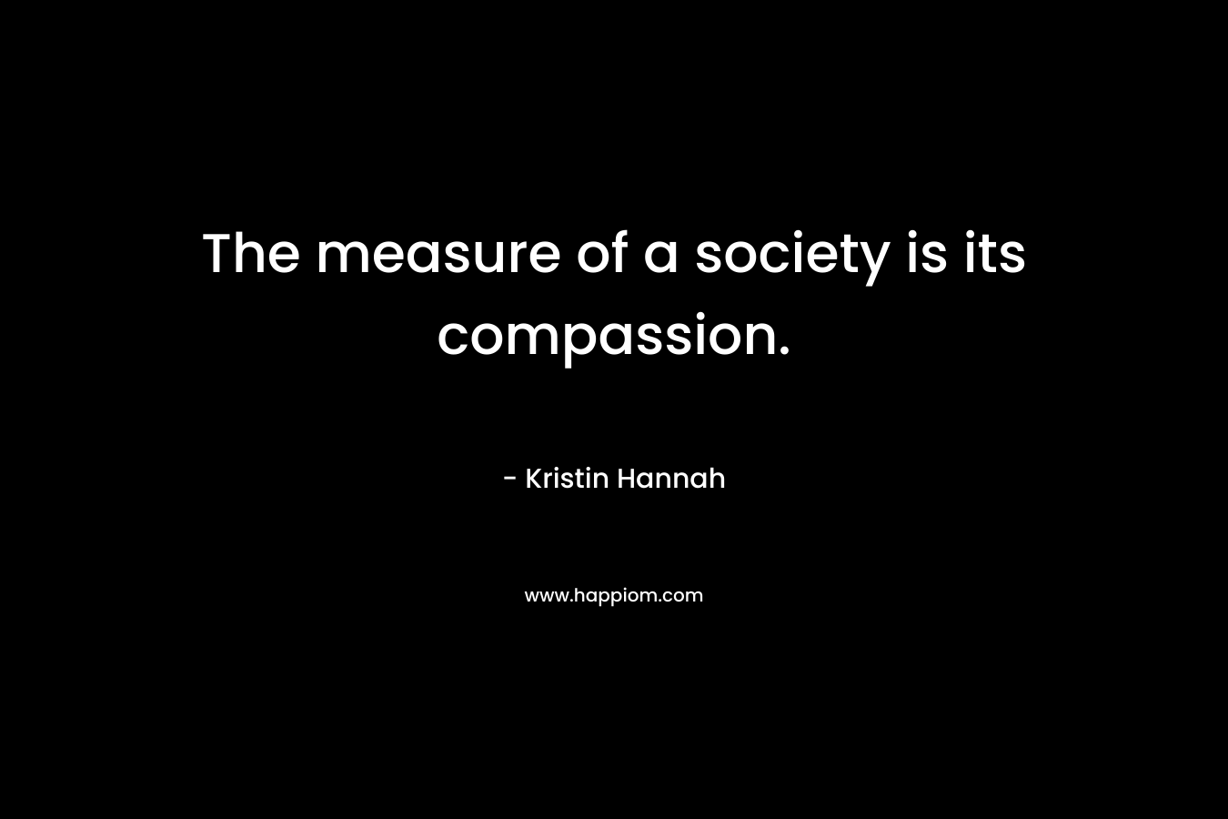 The measure of a society is its compassion.