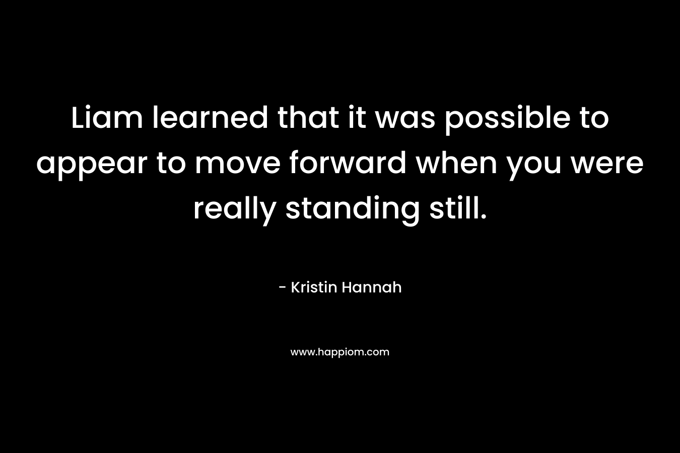 Liam learned that it was possible to appear to move forward when you were really standing still. – Kristin Hannah