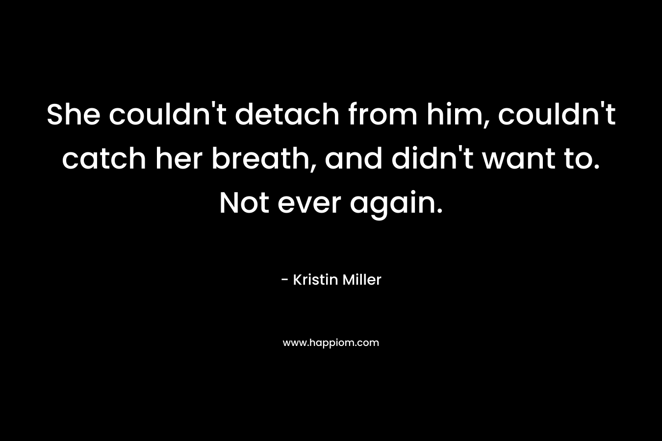 She couldn’t detach from him, couldn’t catch her breath, and didn’t want to. Not ever again. – Kristin Miller