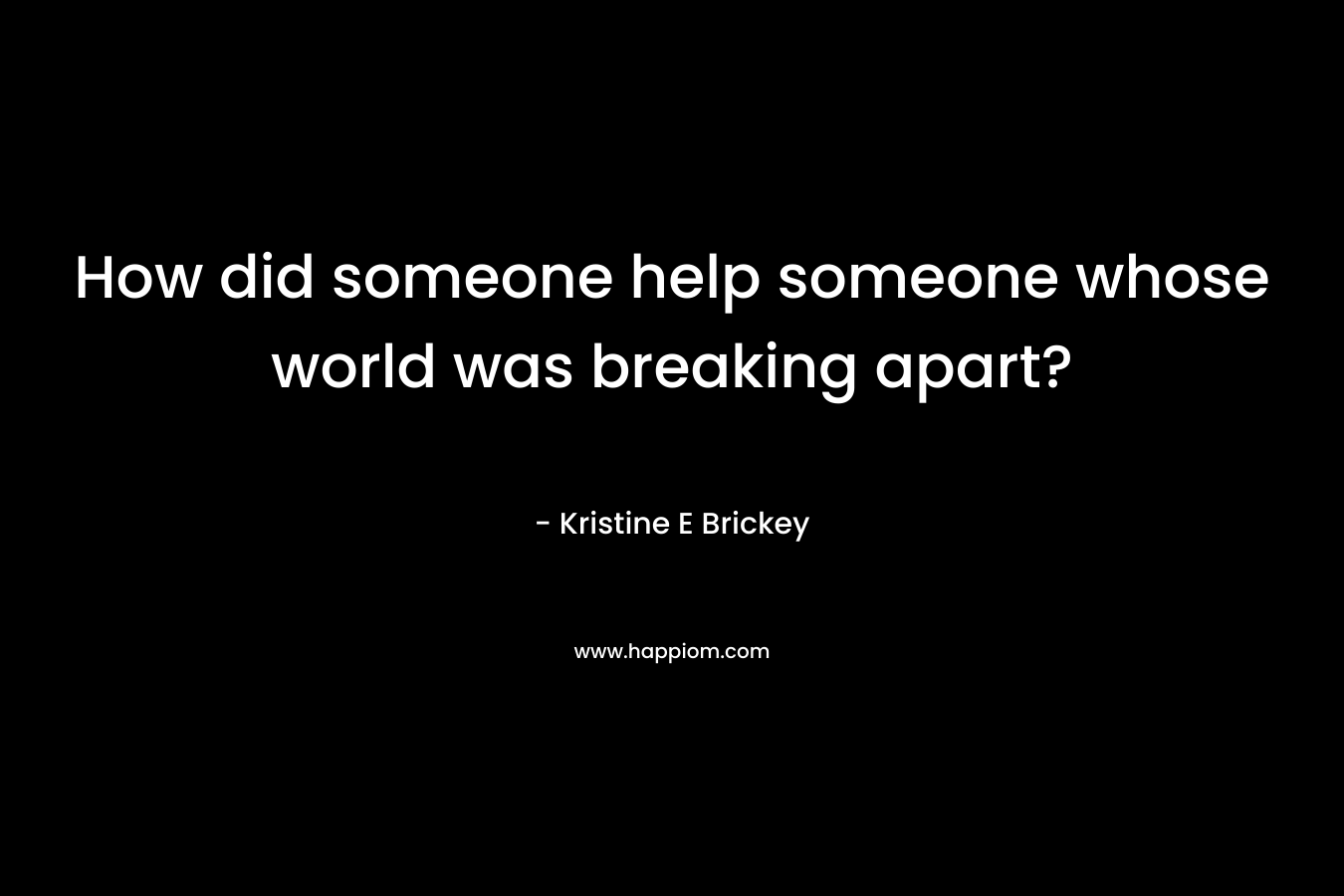 How did someone help someone whose world was breaking apart?
