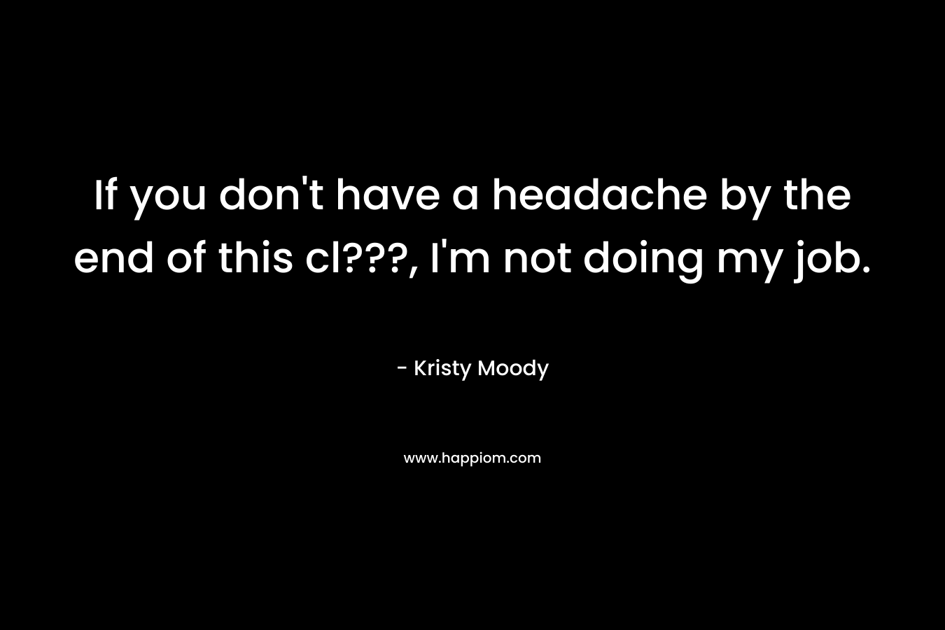 If you don’t have a headache by the end of this cl???, I’m not doing my job. – Kristy Moody