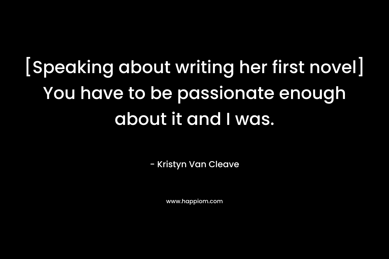 [Speaking about writing her first novel] You have to be passionate enough about it and I was.