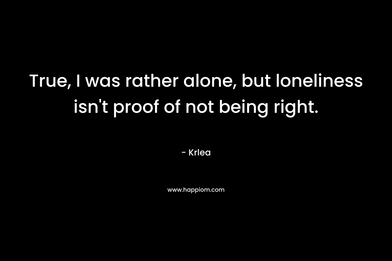 True, I was rather alone, but loneliness isn't proof of not being right.