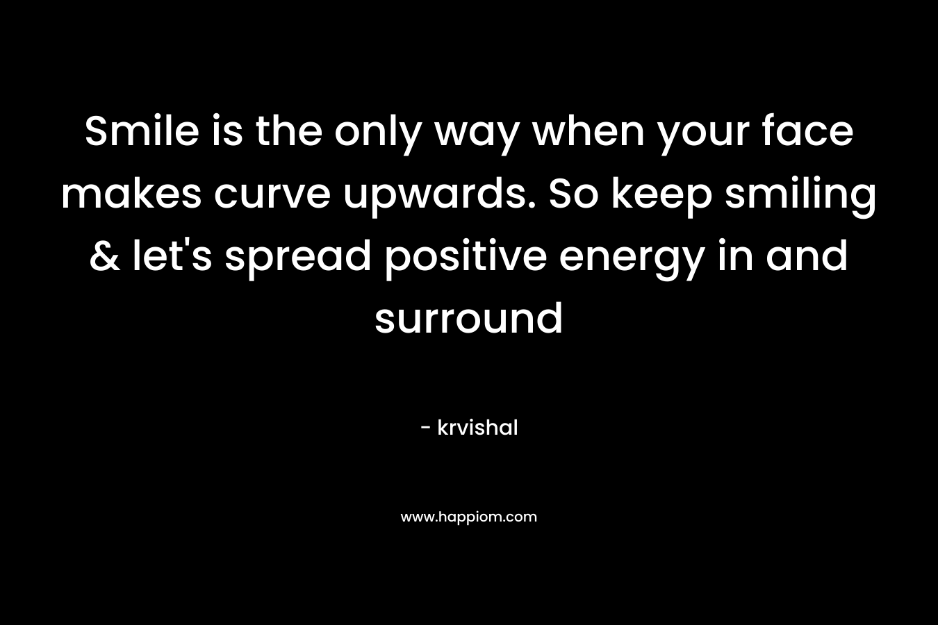 Smile is the only way when your face makes curve upwards. So keep smiling & let’s spread positive energy in and surround – krvishal