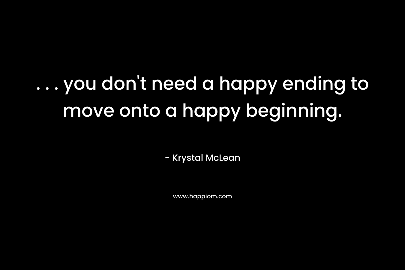 . . . you don't need a happy ending to move onto a happy beginning.