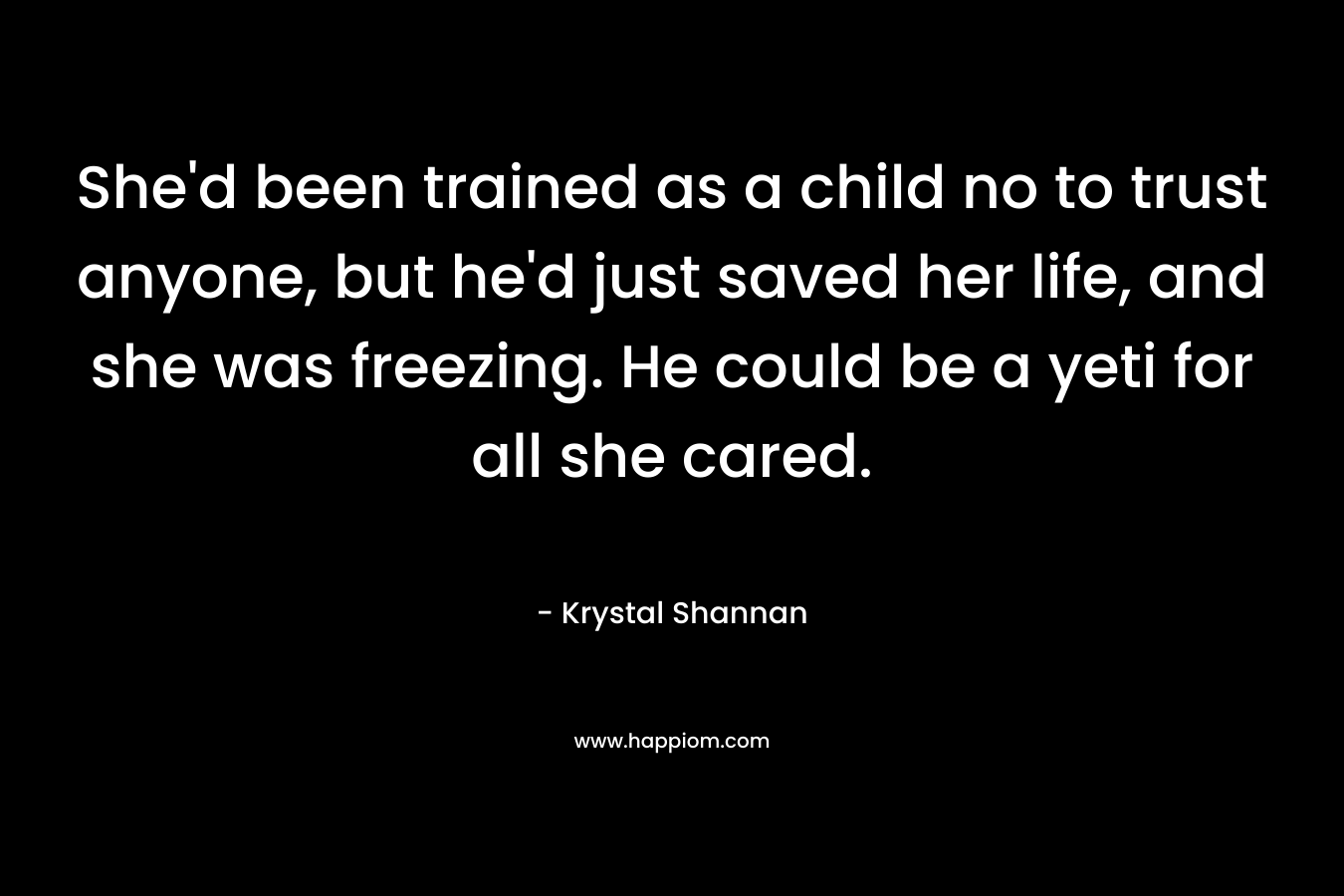 She’d been trained as a child no to trust anyone, but he’d just saved her life, and she was freezing. He could be a yeti for all she cared. – Krystal Shannan