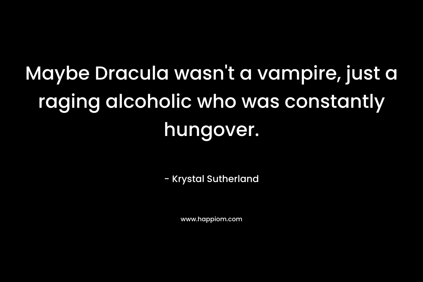 Maybe Dracula wasn’t a vampire, just a raging alcoholic who was constantly hungover. – Krystal Sutherland