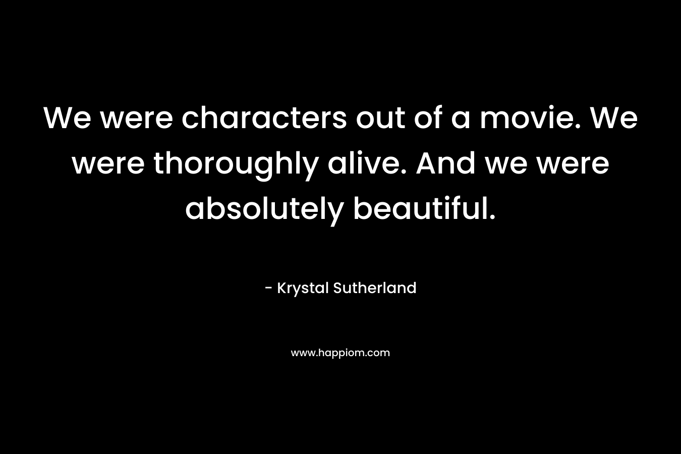We were characters out of a movie. We were thoroughly alive. And we were absolutely beautiful.