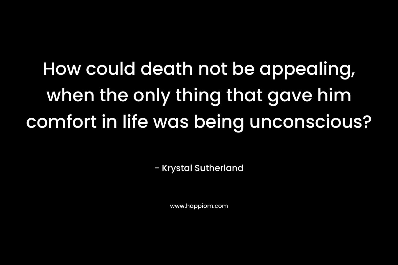 How could death not be appealing, when the only thing that gave him comfort in life was being unconscious?