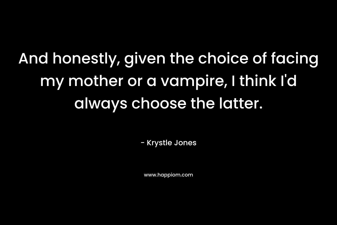 And honestly, given the choice of facing my mother or a vampire, I think I’d always choose the latter. – Krystle Jones