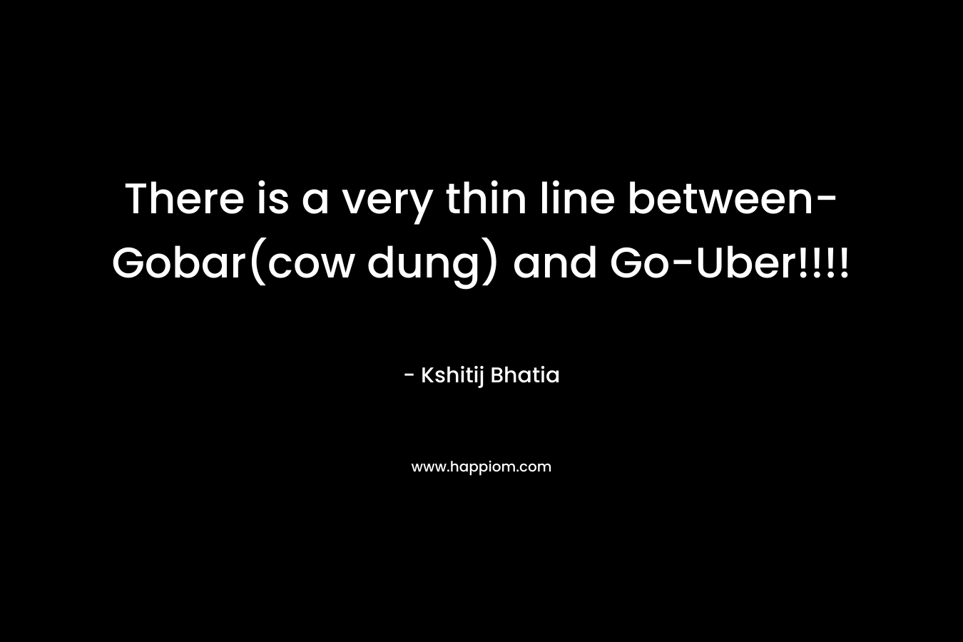 There is a very thin line between- Gobar(cow dung) and Go-Uber!!!! – Kshitij Bhatia