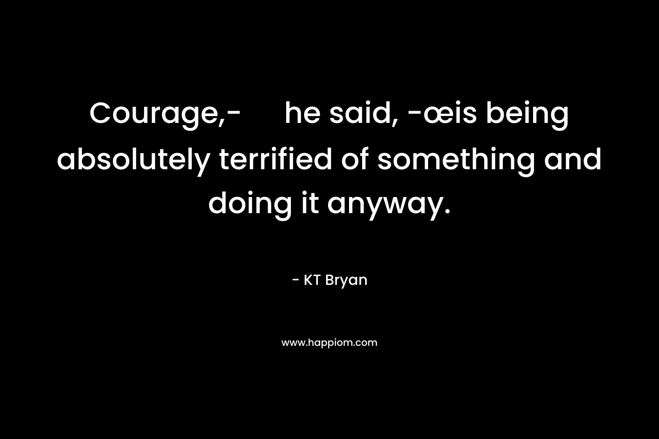 Courage,- he said, -œis being absolutely terrified of something and doing it anyway. – KT Bryan