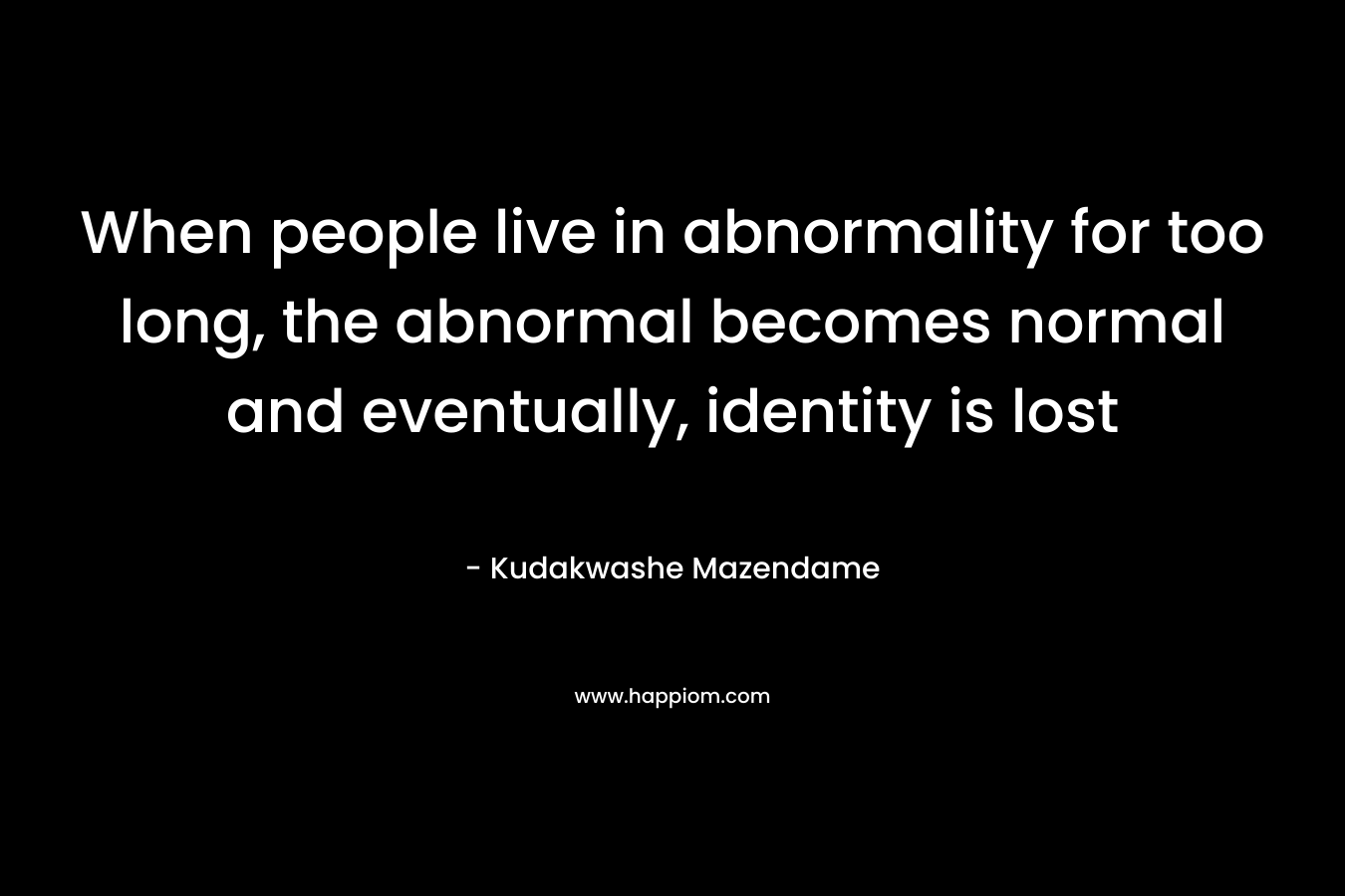 When people live in abnormality for too long, the abnormal becomes normal and eventually, identity is lost