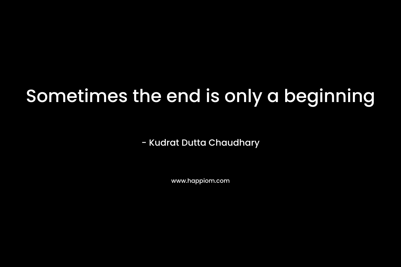 Sometimes the end is only a beginning – Kudrat Dutta Chaudhary
