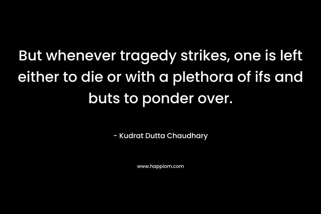 But whenever tragedy strikes, one is left either to die or with a plethora of ifs and buts to ponder over. – Kudrat Dutta Chaudhary